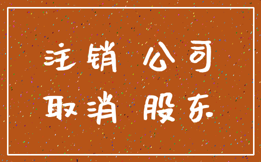 注销 公司_取消 股东