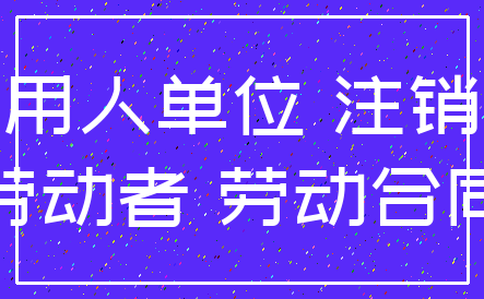 用人单位 注销_劳动者 劳动合同