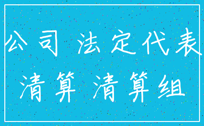 公司 法定代表_清算 清算组