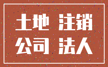 土地 注销_公司 法人