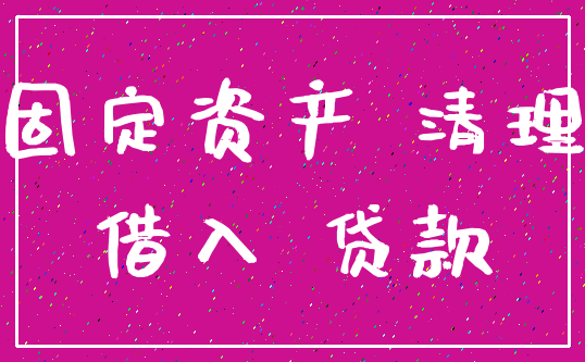 固定资产 清理_借入 贷款