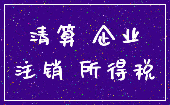 清算 企业_注销 所得税