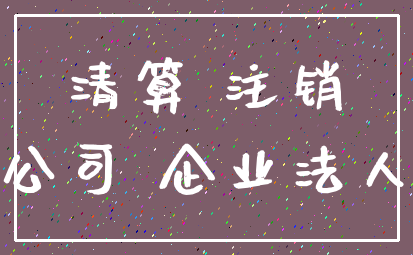 清算 注销_公司 企业法人