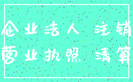 企业法人 注销_营业执照 清算