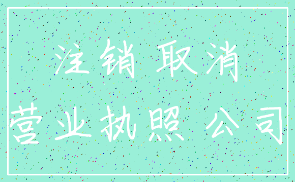 注销 取消_营业执照 公司