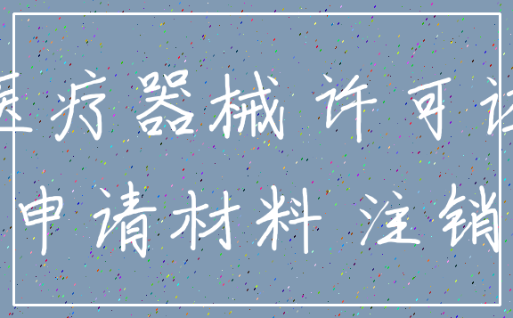 医疗器械 许可证_申请材料 注销