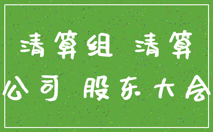 清算组 清算_公司 股东大会