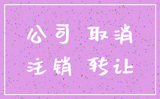 公司 取消_注销 转让