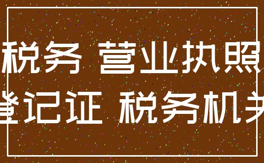 税务 营业执照_登记证 税务机关