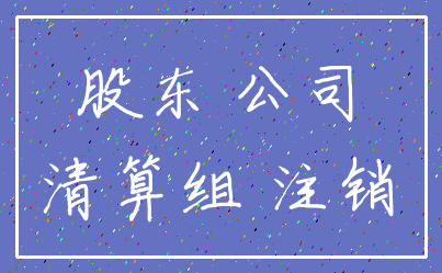股东 公司_清算组 注销
