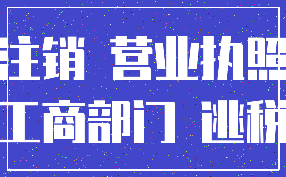 注销 营业执照_工商部门 逃税
