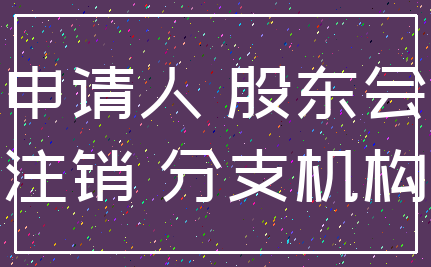 申请人 股东会_注销 分支机构