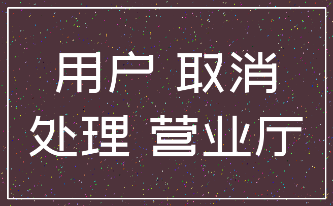 用户 取消_处理 营业厅