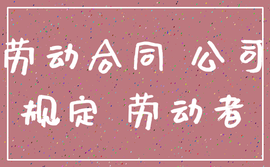 劳动合同 公司_规定 劳动者