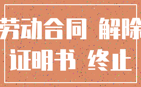 劳动合同 解除_证明书 终止