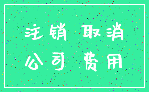 注销 取消_公司 费用