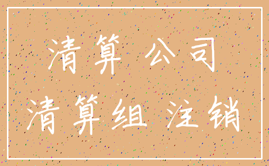 清算 公司_清算组 注销