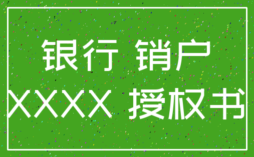 银行 销户_XXXX 授权书