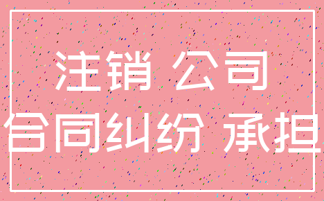 注销 公司_合同纠纷 承担