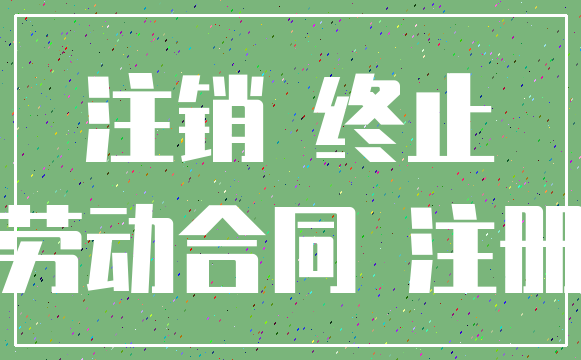 注销 终止_劳动合同 注册