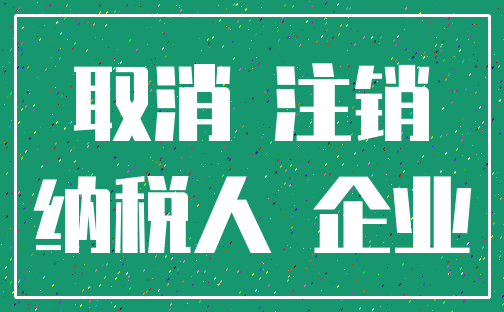 取消 注销_纳税人 企业