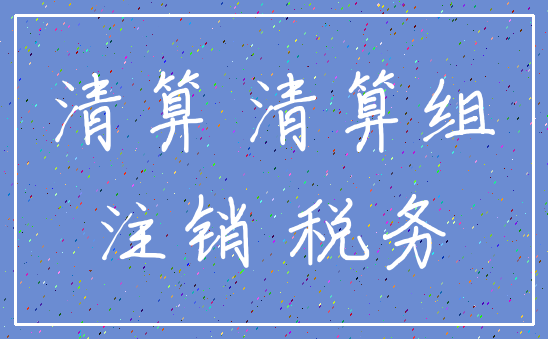 清算 清算组_注销 税务