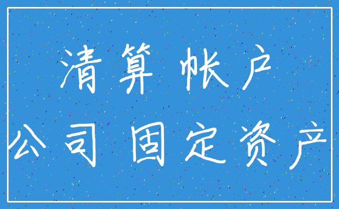 清算 帐户_公司 固定资产