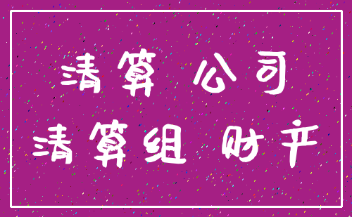 清算 公司_清算组 财产