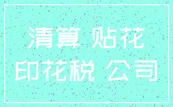 清算 贴花_印花税 公司