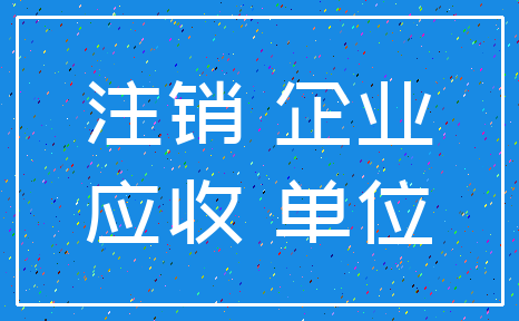 注销 企业_应收 单位