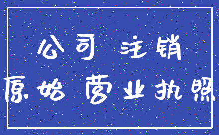 公司 注销_原始 营业执照