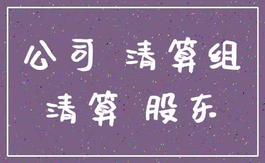 公司 清算组_清算 股东