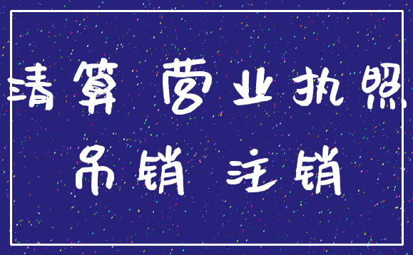 清算 营业执照_吊销 注销