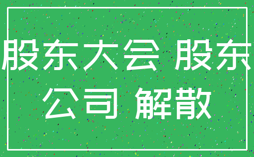 股东大会 股东_公司 解散