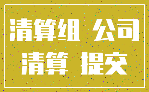 清算组 公司_清算 提交