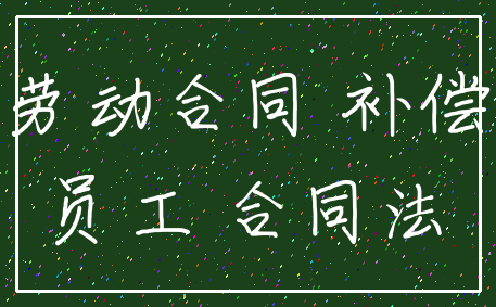 劳动合同 补偿_员工 合同法