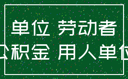 单位 劳动者_公积金 用人单位