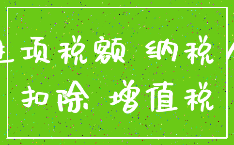 进项税额 纳税人_扣除 增值税