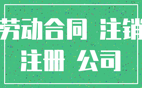 劳动合同 注销_注册 公司