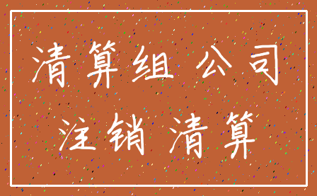 清算组 公司_注销 清算