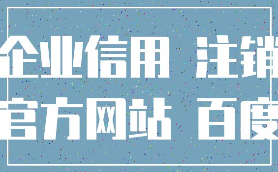 企业信用 注销_官方网站 百度