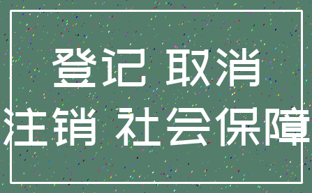 登记 取消_注销 社会保障