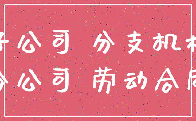 子公司 分支机构_分公司 劳动合同