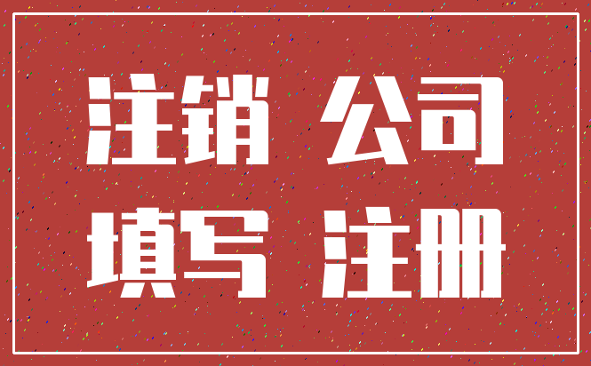 注销 公司_填写 注册