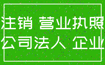 注销 营业执照_公司法人 企业