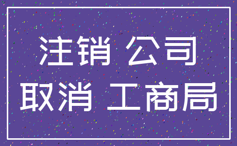 注销 公司_取消 工商局