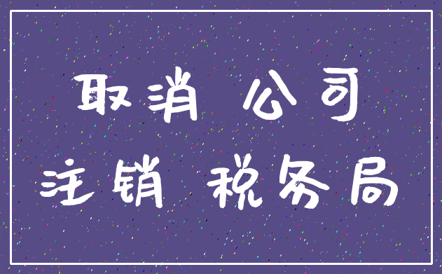 取消 公司_注销 税务局
