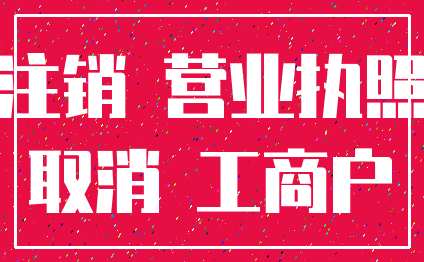 注销 营业执照_取消 工商户