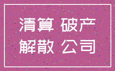 清算 破产_解散 公司