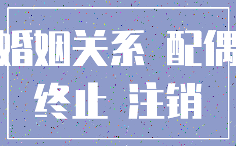 婚姻关系 配偶_终止 注销